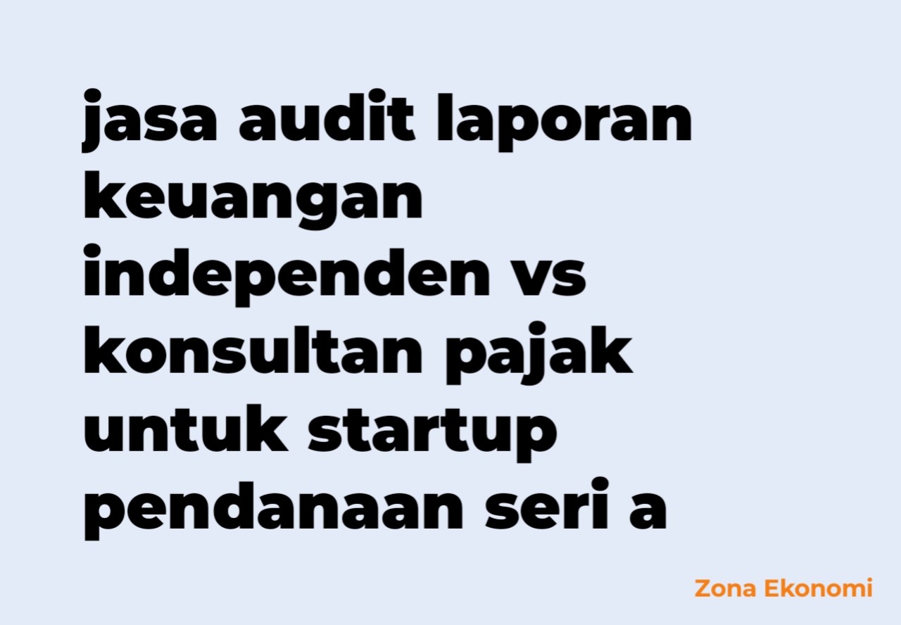 Jasa audit laporan keuangan independen vs konsultan pajak untuk startup pendanaan seri a